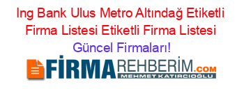 Ing+Bank+Ulus+Metro+Altındağ+Etiketli+Firma+Listesi+Etiketli+Firma+Listesi Güncel+Firmaları!