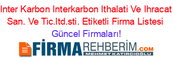 Inter+Karbon+Interkarbon+Ithalati+Ve+Ihracat+San.+Ve+Tic.ltd.sti.+Etiketli+Firma+Listesi Güncel+Firmaları!