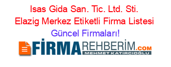 Isas+Gida+San.+Tic.+Ltd.+Sti.+Elazig+Merkez+Etiketli+Firma+Listesi Güncel+Firmaları!