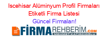 Iscehisar+Alüminyum+Profil+Firmaları+Etiketli+Firma+Listesi Güncel+Firmaları!