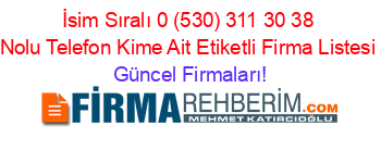 İsim+Sıralı+0+(530)+311+30+38+Nolu+Telefon+Kime+Ait+Etiketli+Firma+Listesi Güncel+Firmaları!