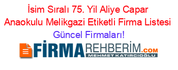 İsim+Sıralı+75.+Yil+Aliye+Capar+Anaokulu+Melikgazi+Etiketli+Firma+Listesi Güncel+Firmaları!