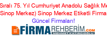 İsim+Sıralı+75.+Yıl+Cumhuriyet+Anadolu+Sağlık+Meslek+Lisesi+(Sinop+Merkez)+Sinop+Merkez+Etiketli+Firma+Listesi Güncel+Firmaları!