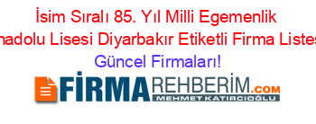 İsim+Sıralı+85.+Yıl+Milli+Egemenlik+Anadolu+Lisesi+Diyarbakır+Etiketli+Firma+Listesi Güncel+Firmaları!
