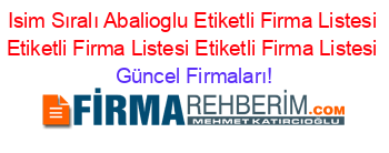 Isim+Sıralı+Abalioglu+Etiketli+Firma+Listesi+Etiketli+Firma+Listesi+Etiketli+Firma+Listesi Güncel+Firmaları!