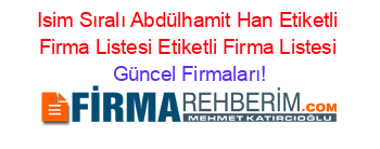 Isim+Sıralı+Abdülhamit+Han+Etiketli+Firma+Listesi+Etiketli+Firma+Listesi Güncel+Firmaları!