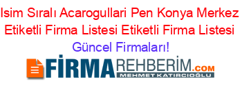 Isim+Sıralı+Acarogullari+Pen+Konya+Merkez+Etiketli+Firma+Listesi+Etiketli+Firma+Listesi Güncel+Firmaları!