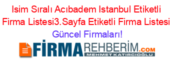 Isim+Sıralı+Acıbadem+Istanbul+Etiketli+Firma+Listesi3.Sayfa+Etiketli+Firma+Listesi Güncel+Firmaları!