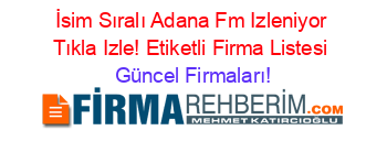 İsim+Sıralı+Adana+Fm+Izleniyor+Tıkla+Izle!+Etiketli+Firma+Listesi Güncel+Firmaları!