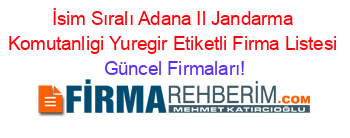 İsim+Sıralı+Adana+Il+Jandarma+Komutanligi+Yuregir+Etiketli+Firma+Listesi Güncel+Firmaları!