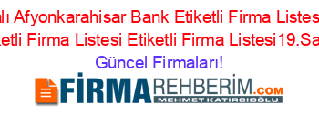 İsim+Sıralı+Afyonkarahisar+Bank+Etiketli+Firma+Listesi4.Sayfa+Etiketli+Firma+Listesi+Etiketli+Firma+Listesi19.Sayfa Güncel+Firmaları!