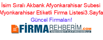 İsim+Sıralı+Akbank+Afyonkarahisar+Subesi+Afyonkarahisar+Etiketli+Firma+Listesi3.Sayfa Güncel+Firmaları!