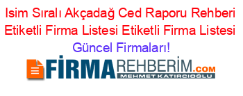 Isim+Sıralı+Akçadağ+Ced+Raporu+Rehberi+Etiketli+Firma+Listesi+Etiketli+Firma+Listesi Güncel+Firmaları!