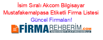 İsim+Sıralı+Akcom+Bilgisayar+Mustafakemalpasa+Etiketli+Firma+Listesi Güncel+Firmaları!