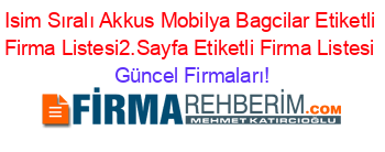 Isim+Sıralı+Akkus+Mobilya+Bagcilar+Etiketli+Firma+Listesi2.Sayfa+Etiketli+Firma+Listesi Güncel+Firmaları!