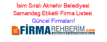 İsim+Sıralı+Aknehir+Belediyesi+Samandag+Etiketli+Firma+Listesi Güncel+Firmaları!