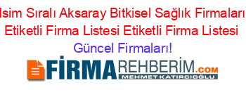 Isim+Sıralı+Aksaray+Bitkisel+Sağlık+Firmaları+Etiketli+Firma+Listesi+Etiketli+Firma+Listesi Güncel+Firmaları!