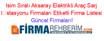 Isim+Sıralı+Aksaray+Elektrikli+Araç+Sarj+İstasyonu+Firmaları+Etiketli+Firma+Listesi Güncel+Firmaları!