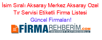 İsim+Sıralı+Aksaray+Merkez+Aksaray+Ozel+Tır+Servisi+Etiketli+Firma+Listesi Güncel+Firmaları!