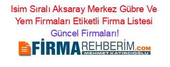 Isim+Sıralı+Aksaray+Merkez+Gübre+Ve+Yem+Firmaları+Etiketli+Firma+Listesi Güncel+Firmaları!
