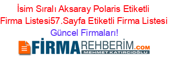 İsim+Sıralı+Aksaray+Polaris+Etiketli+Firma+Listesi57.Sayfa+Etiketli+Firma+Listesi Güncel+Firmaları!