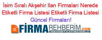 İsim+Sıralı+Akşehir+Ilan+Firmaları+Nerede+Etiketli+Firma+Listesi+Etiketli+Firma+Listesi Güncel+Firmaları!