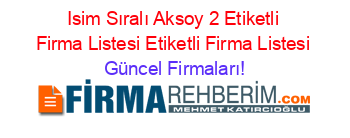 Isim+Sıralı+Aksoy+2+Etiketli+Firma+Listesi+Etiketli+Firma+Listesi Güncel+Firmaları!