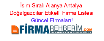 İsim+Sıralı+Alanya+Antalya+Doğalgazcılar+Etiketli+Firma+Listesi Güncel+Firmaları!