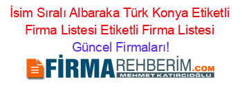 İsim+Sıralı+Albaraka+Türk+Konya+Etiketli+Firma+Listesi+Etiketli+Firma+Listesi Güncel+Firmaları!