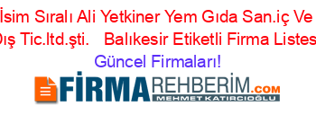 İsim+Sıralı+Ali+Yetkiner+Yem+Gıda+San.iç+Ve+Dış+Tic.ltd.şti.+ +Balıkesir+Etiketli+Firma+Listesi Güncel+Firmaları!