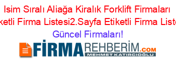 Isim+Sıralı+Aliağa+Kiralık+Forklift+Firmaları+Etiketli+Firma+Listesi2.Sayfa+Etiketli+Firma+Listesi Güncel+Firmaları!