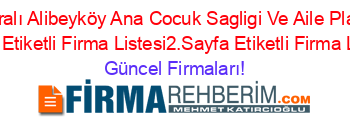 İsim+Sıralı+Alibeyköy+Ana+Cocuk+Sagligi+Ve+Aile+Planlama+Merkezi+Eyüp+Etiketli+Firma+Listesi2.Sayfa+Etiketli+Firma+Listesi3.Sayfa Güncel+Firmaları!