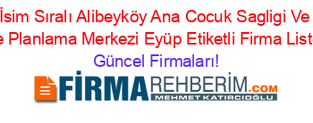 İsim+Sıralı+Alibeyköy+Ana+Cocuk+Sagligi+Ve+Aile+Planlama+Merkezi+Eyüp+Etiketli+Firma+Listesi Güncel+Firmaları!