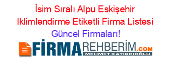 İsim+Sıralı+Alpu+Eskişehir+Iklimlendirme+Etiketli+Firma+Listesi Güncel+Firmaları!