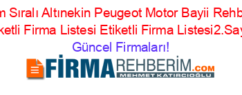 İsim+Sıralı+Altınekin+Peugeot+Motor+Bayii+Rehberi+Etiketli+Firma+Listesi+Etiketli+Firma+Listesi2.Sayfa Güncel+Firmaları!