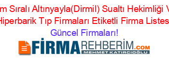 İsim+Sıralı+Altınyayla(Dirmil)+Sualtı+Hekimliği+Ve+Hiperbarik+Tıp+Firmaları+Etiketli+Firma+Listesi Güncel+Firmaları!