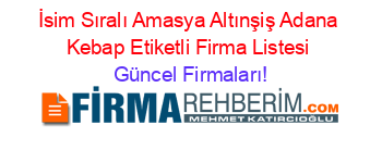 İsim+Sıralı+Amasya+Altınşiş+Adana+Kebap+Etiketli+Firma+Listesi Güncel+Firmaları!