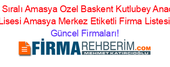 İsim+Sıralı+Amasya+Ozel+Baskent+Kutlubey+Anadolu+Lisesi+Amasya+Merkez+Etiketli+Firma+Listesi Güncel+Firmaları!