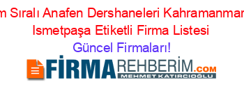 İsim+Sıralı+Anafen+Dershaneleri+Kahramanmaraş+Ismetpaşa+Etiketli+Firma+Listesi Güncel+Firmaları!