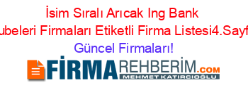 İsim+Sıralı+Arıcak+Ing+Bank+Subeleri+Firmaları+Etiketli+Firma+Listesi4.Sayfa Güncel+Firmaları!