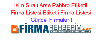 Isim+Sıralı+Arse+Pabbro+Etiketli+Firma+Listesi+Etiketli+Firma+Listesi Güncel+Firmaları!
