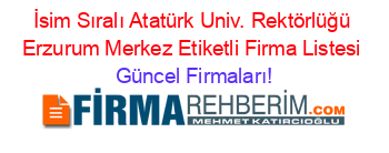 İsim+Sıralı+Atatürk+Univ.+Rektörlüğü+Erzurum+Merkez+Etiketli+Firma+Listesi Güncel+Firmaları!
