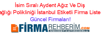 İsim+Sıralı+Aydent+Ağız+Ve+Diş+Sağlığı+Polikliniği+İstanbul+Etiketli+Firma+Listesi Güncel+Firmaları!