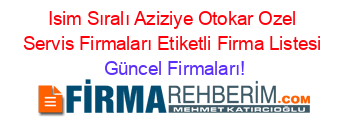 Isim+Sıralı+Aziziye+Otokar+Ozel+Servis+Firmaları+Etiketli+Firma+Listesi Güncel+Firmaları!