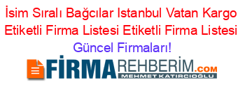 İsim+Sıralı+Bağcılar+Istanbul+Vatan+Kargo+Etiketli+Firma+Listesi+Etiketli+Firma+Listesi Güncel+Firmaları!