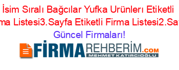 İsim+Sıralı+Bağcılar+Yufka+Urünlerı+Etiketli+Firma+Listesi3.Sayfa+Etiketli+Firma+Listesi2.Sayfa Güncel+Firmaları!