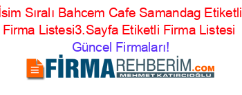 İsim+Sıralı+Bahcem+Cafe+Samandag+Etiketli+Firma+Listesi3.Sayfa+Etiketli+Firma+Listesi Güncel+Firmaları!