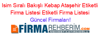 Isim+Sıralı+Bakışlı+Kebap+Ataşehir+Etiketli+Firma+Listesi+Etiketli+Firma+Listesi Güncel+Firmaları!