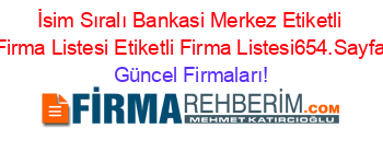 İsim+Sıralı+Bankasi+Merkez+Etiketli+Firma+Listesi+Etiketli+Firma+Listesi654.Sayfa Güncel+Firmaları!