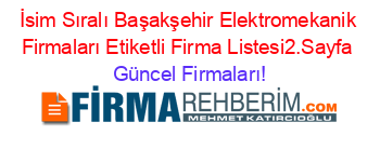 İsim+Sıralı+Başakşehir+Elektromekanik+Firmaları+Etiketli+Firma+Listesi2.Sayfa Güncel+Firmaları!